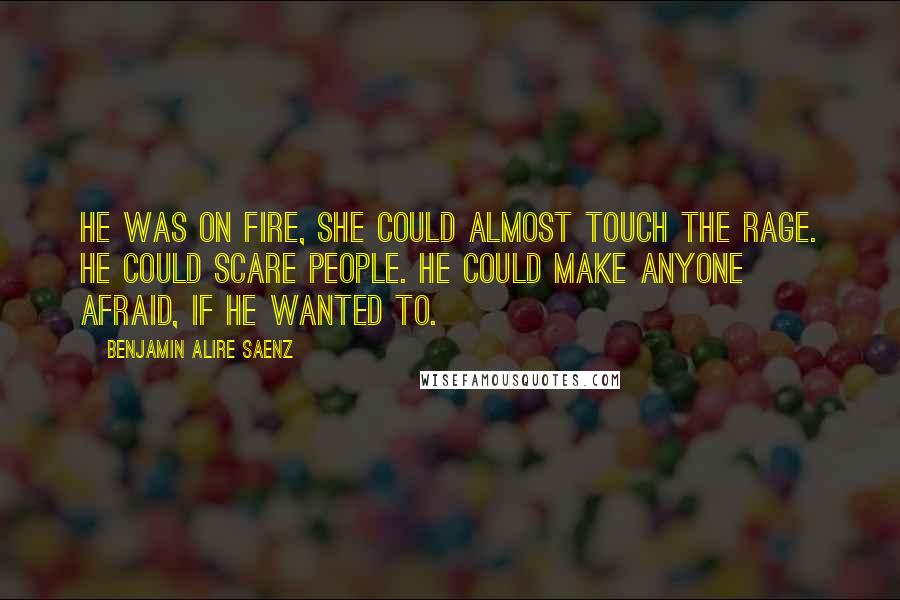 Benjamin Alire Saenz Quotes: He was on fire, she could almost touch the rage. He could scare people. He could make anyone afraid, if he wanted to.