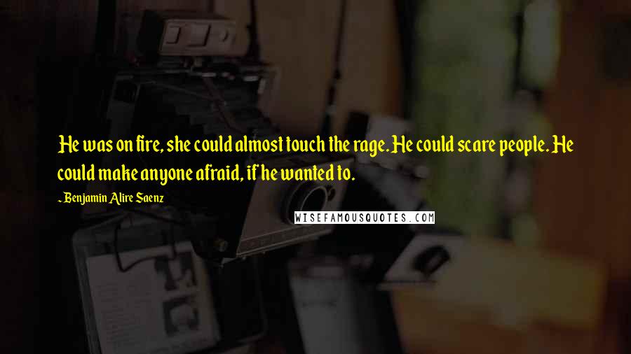 Benjamin Alire Saenz Quotes: He was on fire, she could almost touch the rage. He could scare people. He could make anyone afraid, if he wanted to.