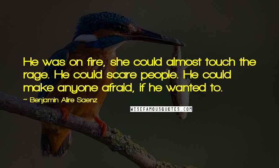 Benjamin Alire Saenz Quotes: He was on fire, she could almost touch the rage. He could scare people. He could make anyone afraid, if he wanted to.