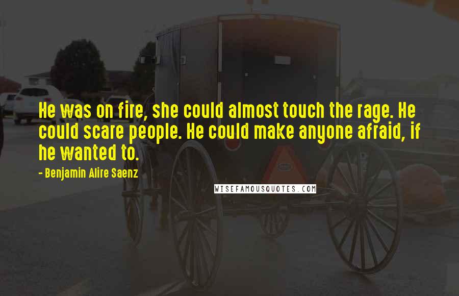 Benjamin Alire Saenz Quotes: He was on fire, she could almost touch the rage. He could scare people. He could make anyone afraid, if he wanted to.