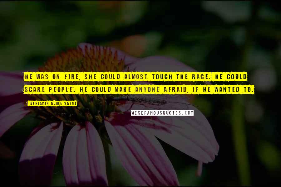 Benjamin Alire Saenz Quotes: He was on fire, she could almost touch the rage. He could scare people. He could make anyone afraid, if he wanted to.
