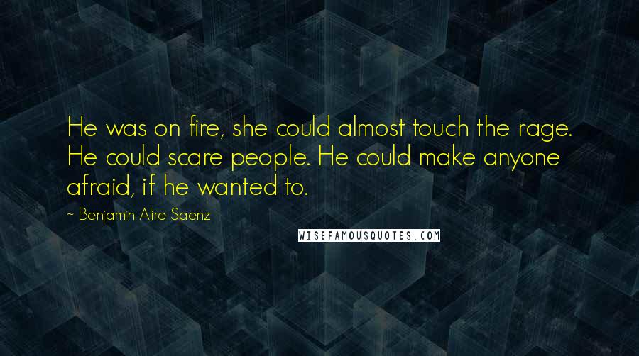 Benjamin Alire Saenz Quotes: He was on fire, she could almost touch the rage. He could scare people. He could make anyone afraid, if he wanted to.