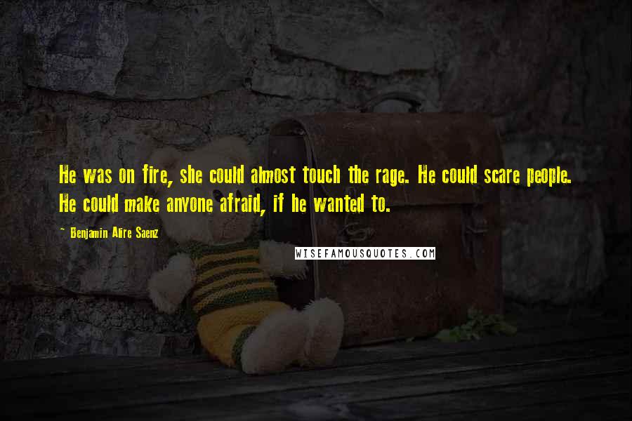 Benjamin Alire Saenz Quotes: He was on fire, she could almost touch the rage. He could scare people. He could make anyone afraid, if he wanted to.