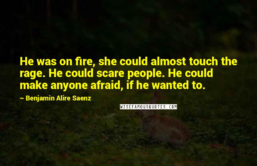 Benjamin Alire Saenz Quotes: He was on fire, she could almost touch the rage. He could scare people. He could make anyone afraid, if he wanted to.