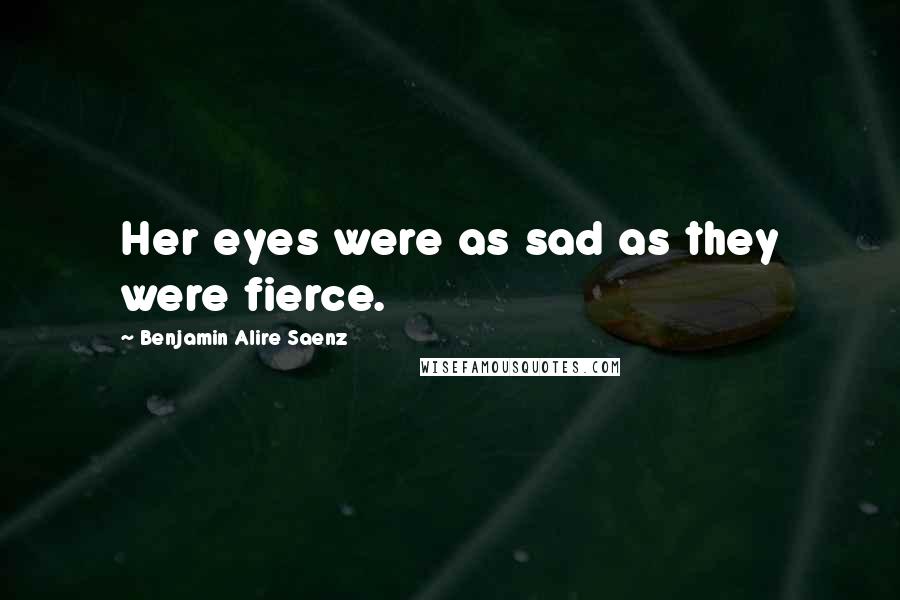 Benjamin Alire Saenz Quotes: Her eyes were as sad as they were fierce.