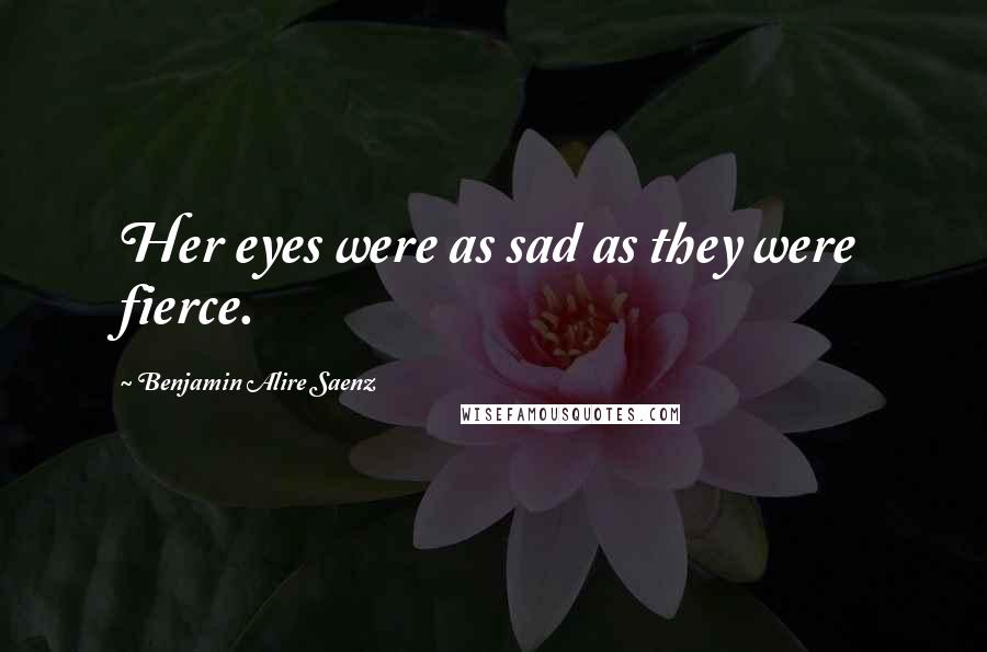 Benjamin Alire Saenz Quotes: Her eyes were as sad as they were fierce.