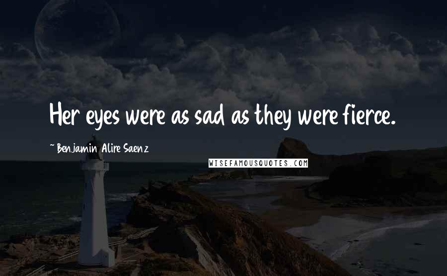 Benjamin Alire Saenz Quotes: Her eyes were as sad as they were fierce.