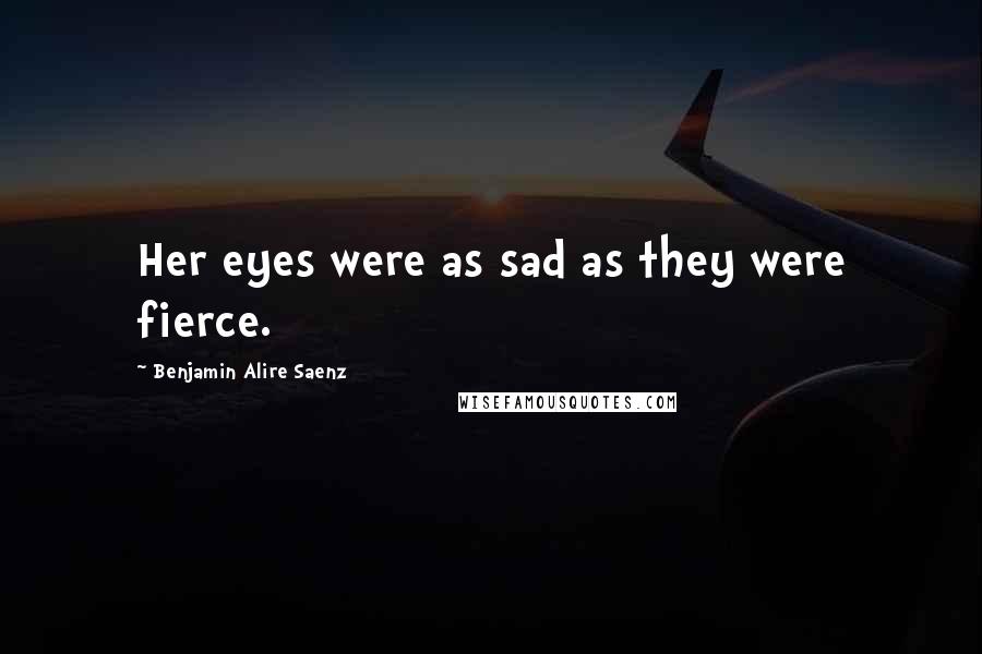 Benjamin Alire Saenz Quotes: Her eyes were as sad as they were fierce.