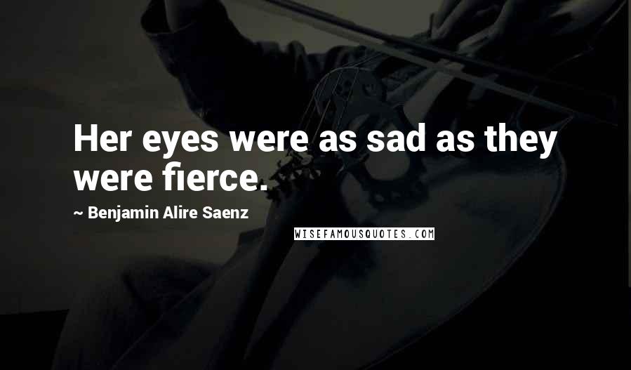 Benjamin Alire Saenz Quotes: Her eyes were as sad as they were fierce.