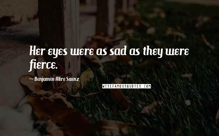 Benjamin Alire Saenz Quotes: Her eyes were as sad as they were fierce.