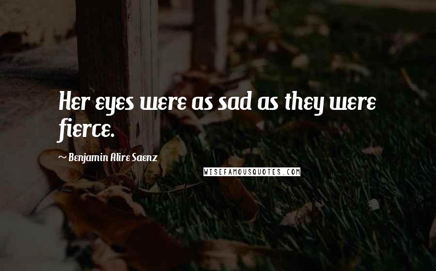 Benjamin Alire Saenz Quotes: Her eyes were as sad as they were fierce.