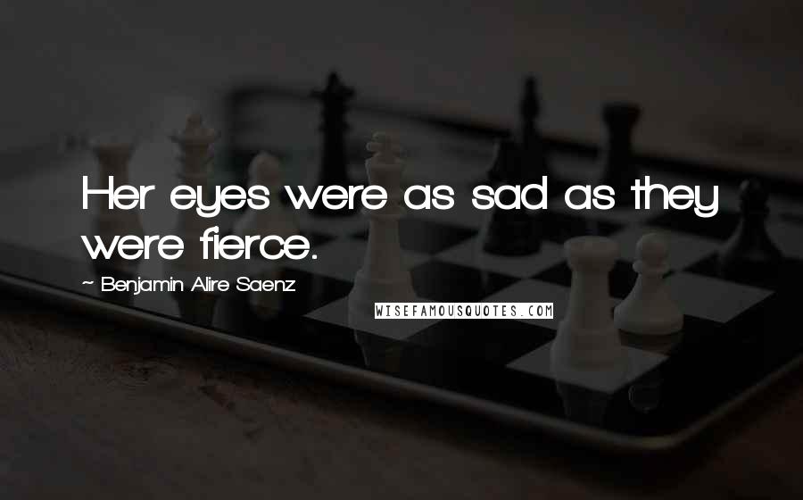 Benjamin Alire Saenz Quotes: Her eyes were as sad as they were fierce.