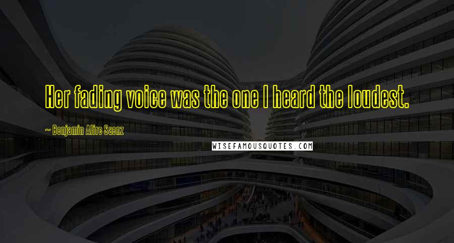 Benjamin Alire Saenz Quotes: Her fading voice was the one I heard the loudest.