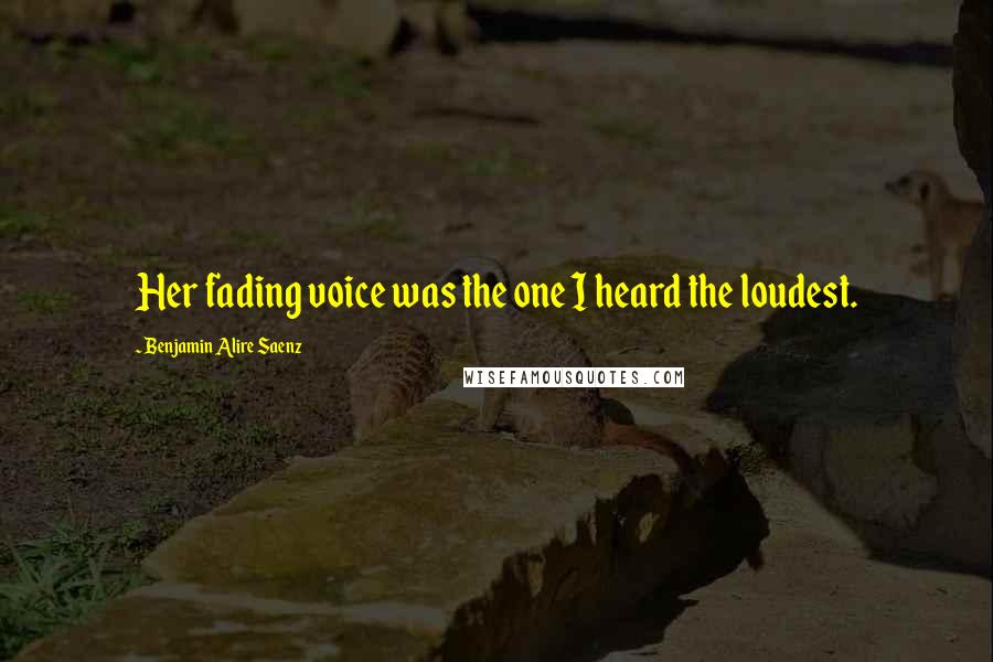 Benjamin Alire Saenz Quotes: Her fading voice was the one I heard the loudest.