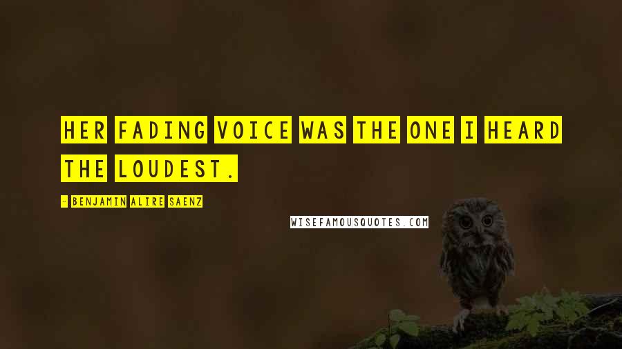 Benjamin Alire Saenz Quotes: Her fading voice was the one I heard the loudest.