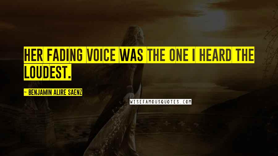 Benjamin Alire Saenz Quotes: Her fading voice was the one I heard the loudest.