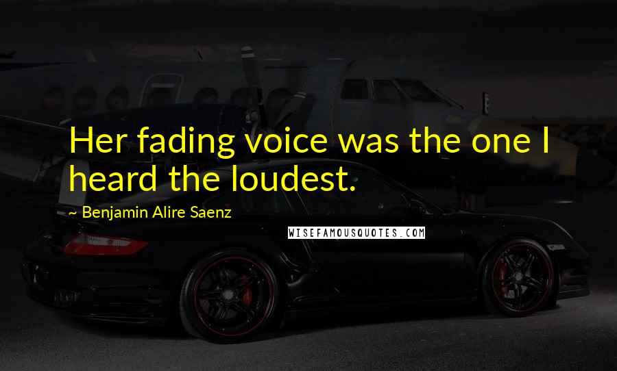 Benjamin Alire Saenz Quotes: Her fading voice was the one I heard the loudest.