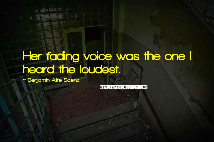 Benjamin Alire Saenz Quotes: Her fading voice was the one I heard the loudest.