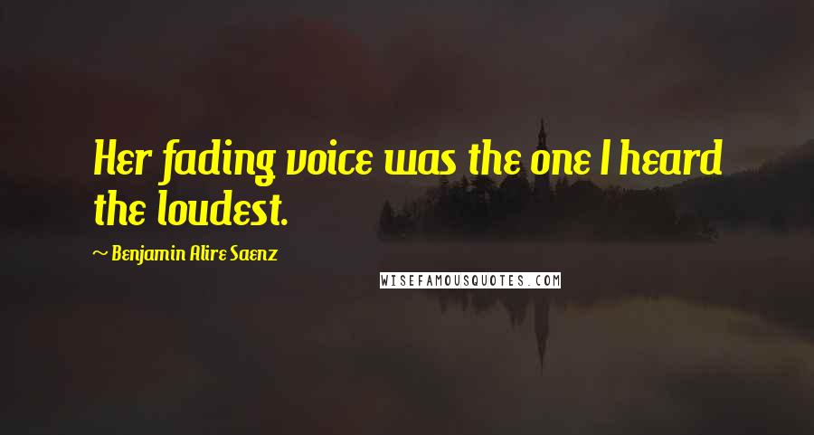 Benjamin Alire Saenz Quotes: Her fading voice was the one I heard the loudest.