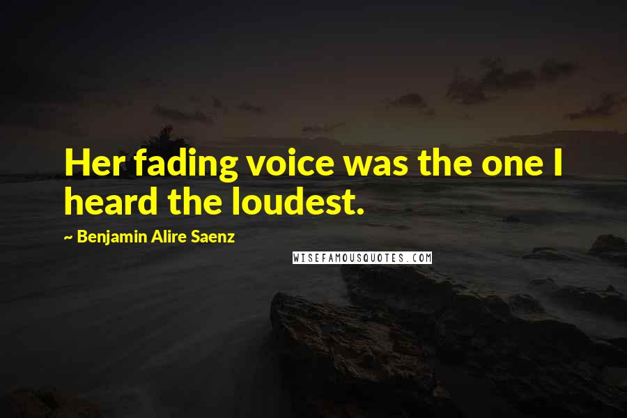 Benjamin Alire Saenz Quotes: Her fading voice was the one I heard the loudest.