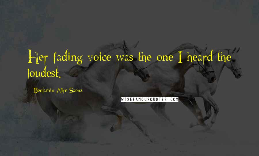 Benjamin Alire Saenz Quotes: Her fading voice was the one I heard the loudest.