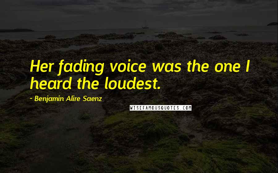 Benjamin Alire Saenz Quotes: Her fading voice was the one I heard the loudest.