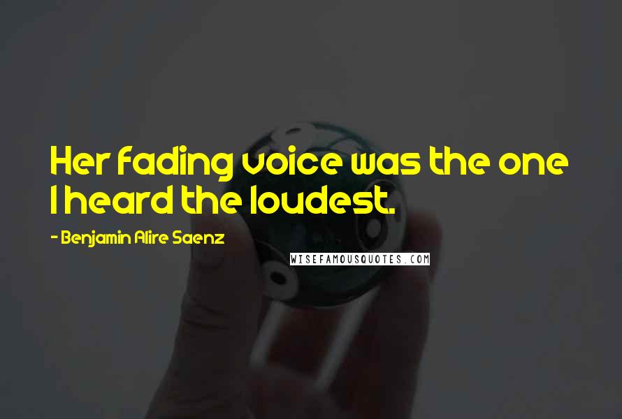 Benjamin Alire Saenz Quotes: Her fading voice was the one I heard the loudest.