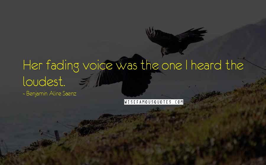 Benjamin Alire Saenz Quotes: Her fading voice was the one I heard the loudest.
