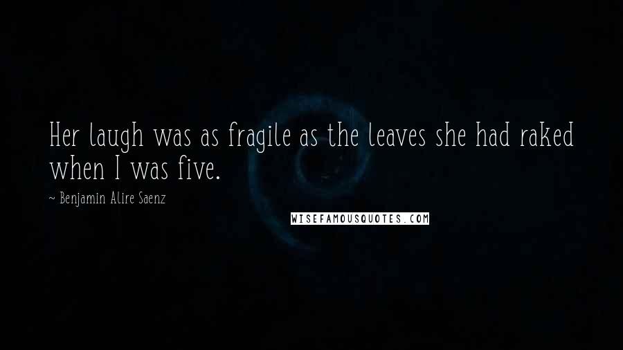 Benjamin Alire Saenz Quotes: Her laugh was as fragile as the leaves she had raked when I was five.