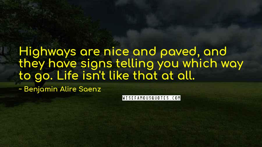 Benjamin Alire Saenz Quotes: Highways are nice and paved, and they have signs telling you which way to go. Life isn't like that at all.