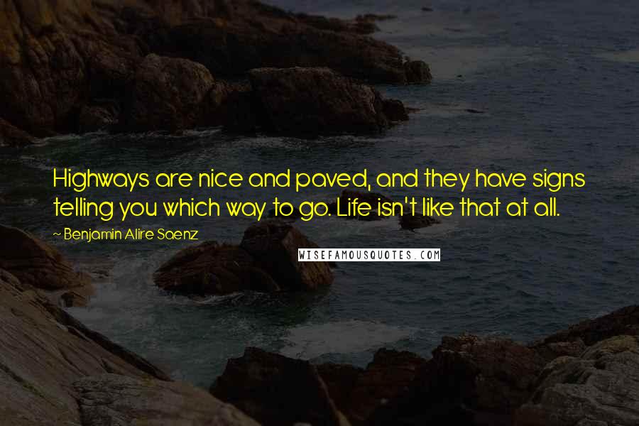 Benjamin Alire Saenz Quotes: Highways are nice and paved, and they have signs telling you which way to go. Life isn't like that at all.