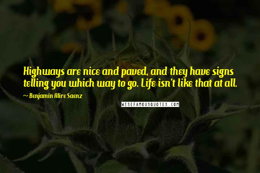 Benjamin Alire Saenz Quotes: Highways are nice and paved, and they have signs telling you which way to go. Life isn't like that at all.