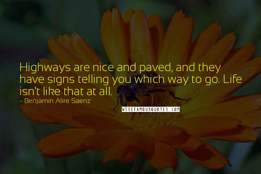 Benjamin Alire Saenz Quotes: Highways are nice and paved, and they have signs telling you which way to go. Life isn't like that at all.