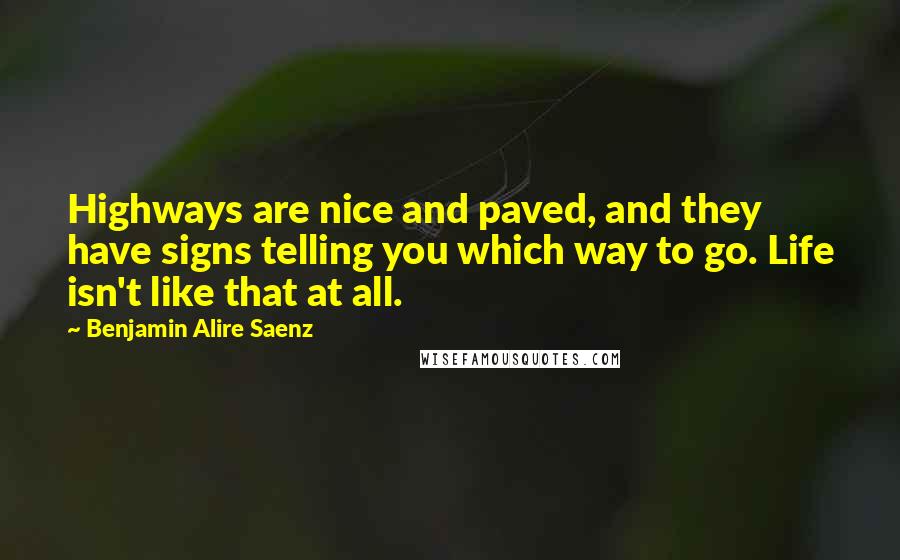 Benjamin Alire Saenz Quotes: Highways are nice and paved, and they have signs telling you which way to go. Life isn't like that at all.
