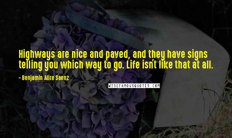 Benjamin Alire Saenz Quotes: Highways are nice and paved, and they have signs telling you which way to go. Life isn't like that at all.