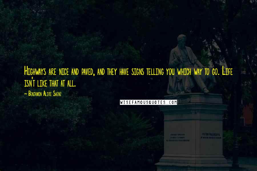 Benjamin Alire Saenz Quotes: Highways are nice and paved, and they have signs telling you which way to go. Life isn't like that at all.
