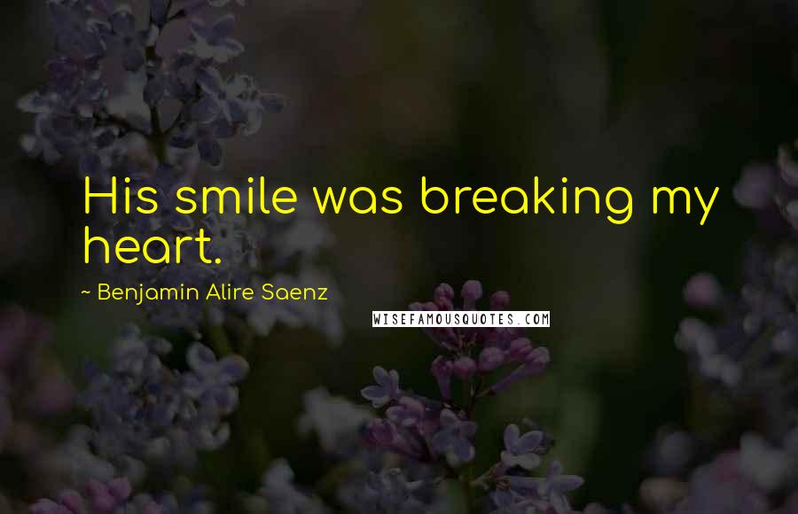 Benjamin Alire Saenz Quotes: His smile was breaking my heart.