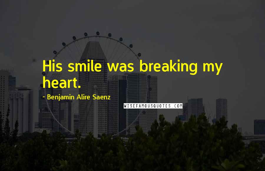 Benjamin Alire Saenz Quotes: His smile was breaking my heart.