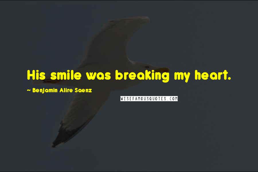 Benjamin Alire Saenz Quotes: His smile was breaking my heart.