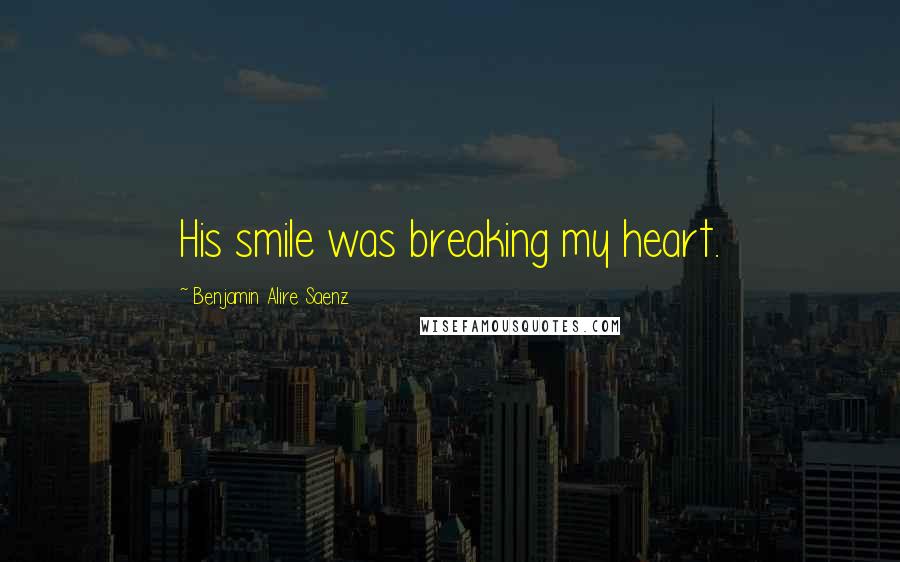 Benjamin Alire Saenz Quotes: His smile was breaking my heart.