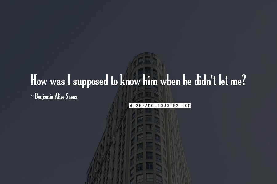 Benjamin Alire Saenz Quotes: How was I supposed to know him when he didn't let me?