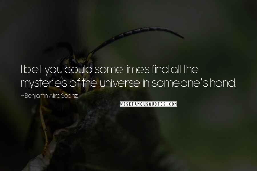 Benjamin Alire Saenz Quotes: I bet you could sometimes find all the mysteries of the universe in someone's hand.