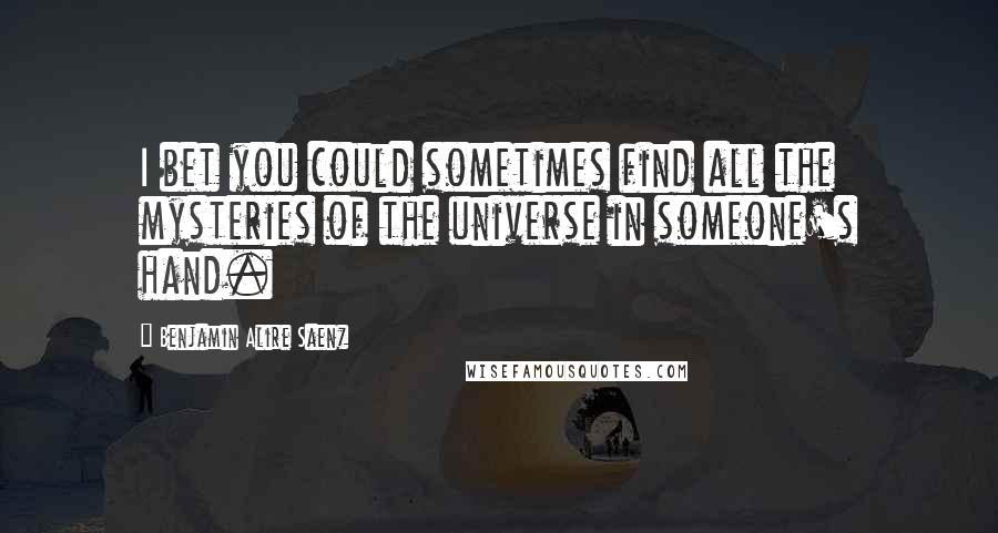 Benjamin Alire Saenz Quotes: I bet you could sometimes find all the mysteries of the universe in someone's hand.