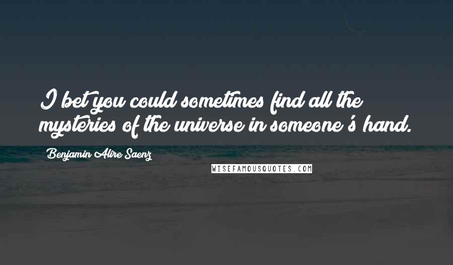 Benjamin Alire Saenz Quotes: I bet you could sometimes find all the mysteries of the universe in someone's hand.