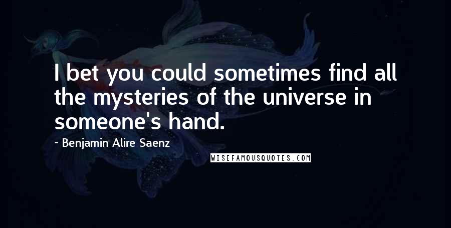 Benjamin Alire Saenz Quotes: I bet you could sometimes find all the mysteries of the universe in someone's hand.