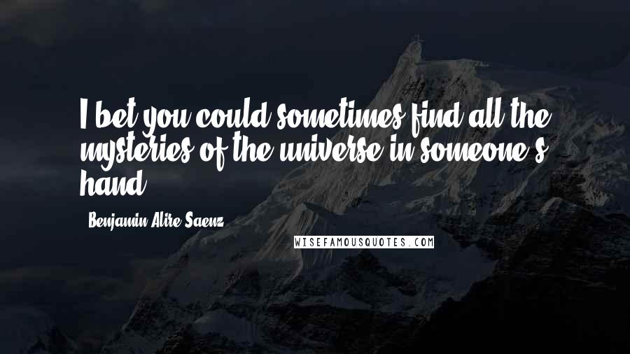 Benjamin Alire Saenz Quotes: I bet you could sometimes find all the mysteries of the universe in someone's hand.