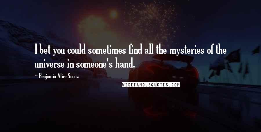 Benjamin Alire Saenz Quotes: I bet you could sometimes find all the mysteries of the universe in someone's hand.