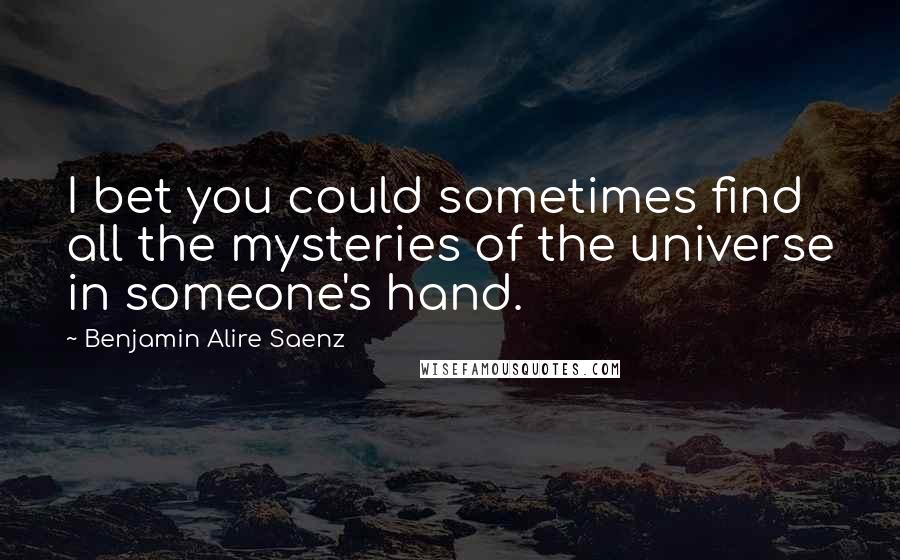 Benjamin Alire Saenz Quotes: I bet you could sometimes find all the mysteries of the universe in someone's hand.