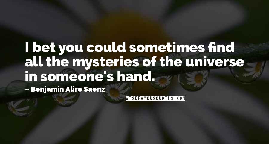 Benjamin Alire Saenz Quotes: I bet you could sometimes find all the mysteries of the universe in someone's hand.
