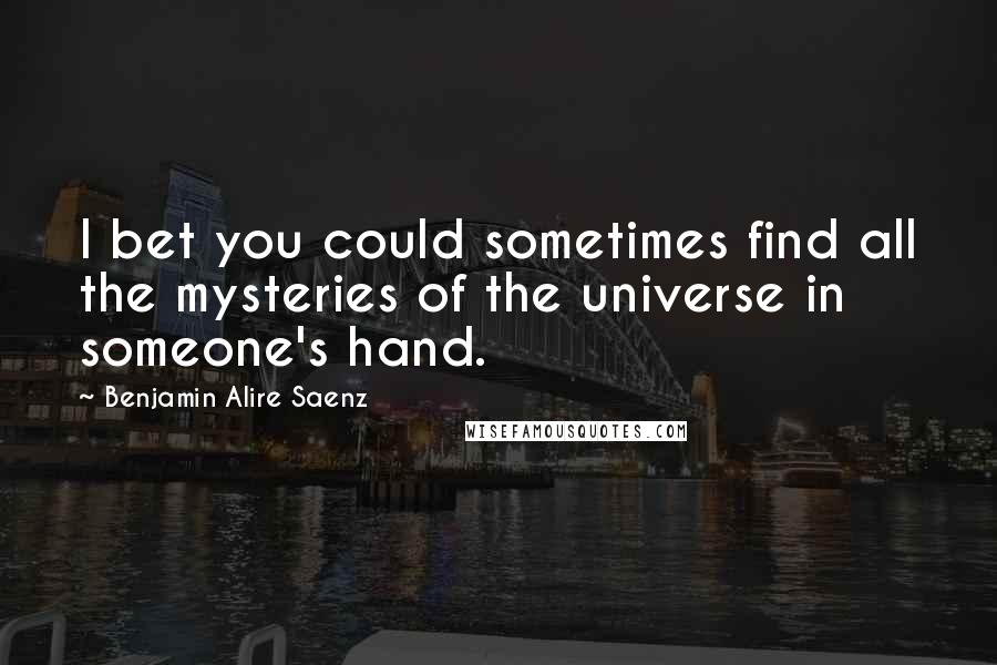 Benjamin Alire Saenz Quotes: I bet you could sometimes find all the mysteries of the universe in someone's hand.